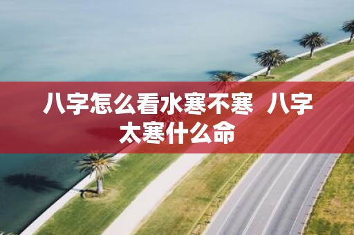 八字怎么看水寒不寒 八字太寒什么命