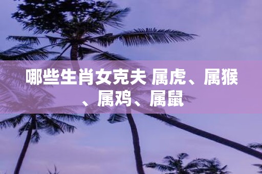 哪些生肖女克夫 属虎、属猴、属鸡、属鼠