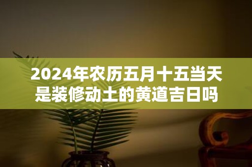 2025年农历五月十五当天是装修动土的黄道吉日吗