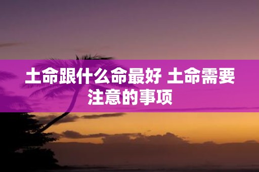 土命跟什么命最好 土命需要注意的事项