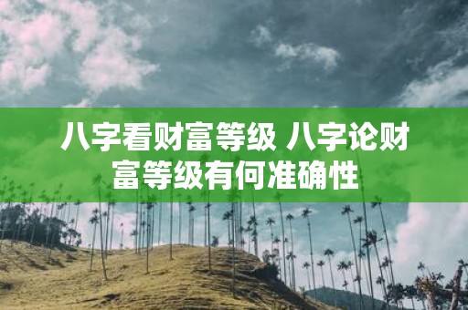 八字看财富等级 八字论财富等级有何准确性