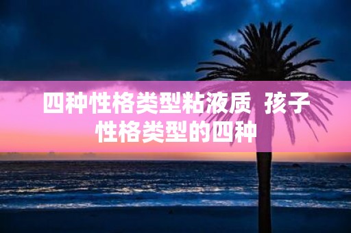 四种性格类型粘液质 孩子性格类型的四种