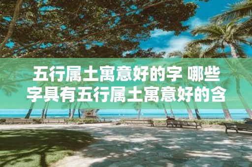 五行属土寓意好的字 哪些字具有五行属土寓意好的含义