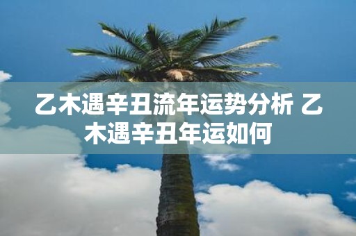 乙木遇辛丑流年运势分析 乙木遇辛丑年运如何