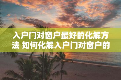 入户门对窗户最好的化解方法 如何化解入户门对窗户的问题