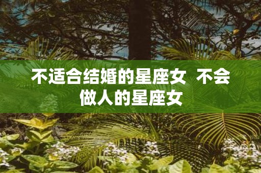 不适合结婚的星座女 不会做人的星座女