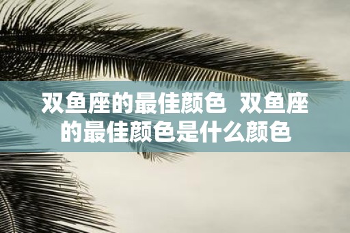 双鱼座的最佳颜色 双鱼座的最佳颜色是什么颜色