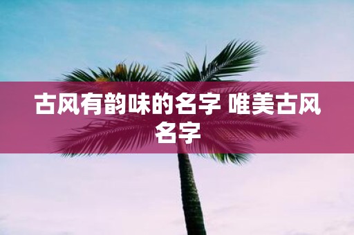 古风有韵味的名字 唯美古风名字