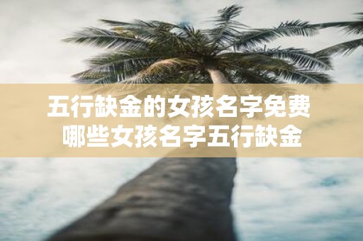 五行缺金的女孩名字免费 哪些女孩名字五行缺金