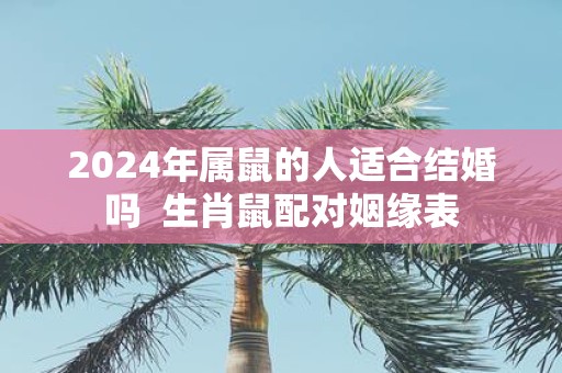 2025年属鼠的人适合结婚吗 生肖鼠配对姻缘表