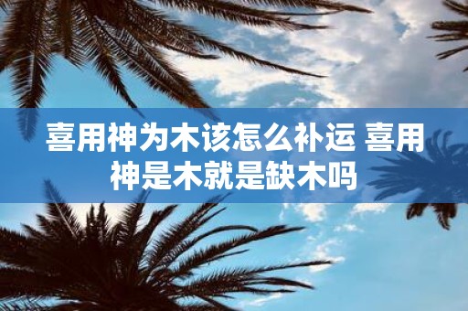 喜用神为木该怎么补运 喜用神是木就是缺木吗