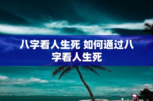 八字看人生死 如何通过八字看人生死