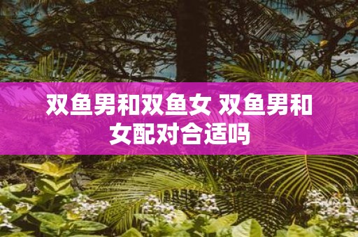 双鱼男和双鱼女 双鱼男和女配对合适吗