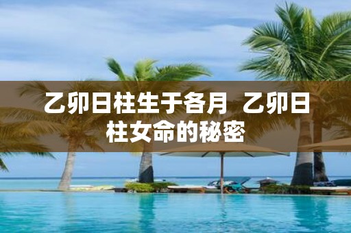 乙卯日柱生于各月 乙卯日柱女命的秘密