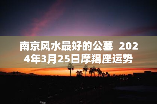 南京风水最好的公墓 2025年3月25日摩羯座运势