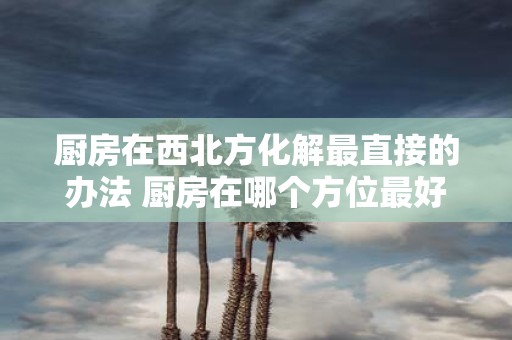 厨房在西北方化解最直接的办法 厨房在哪个方位最好