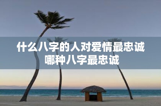 什么八字的人对爱情最忠诚 哪种八字最忠诚