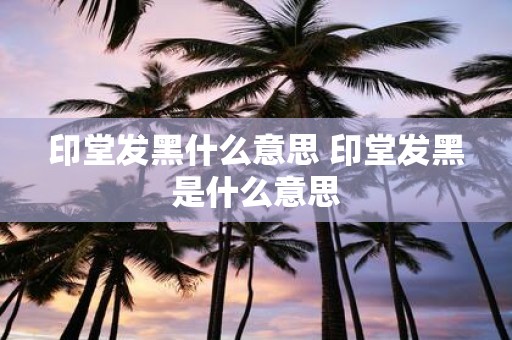 印堂发黑什么意思 印堂发黑是什么意思