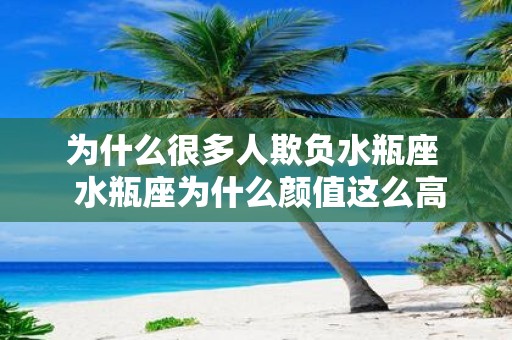 为什么很多人欺负水瓶座 水瓶座为什么颜值这么高