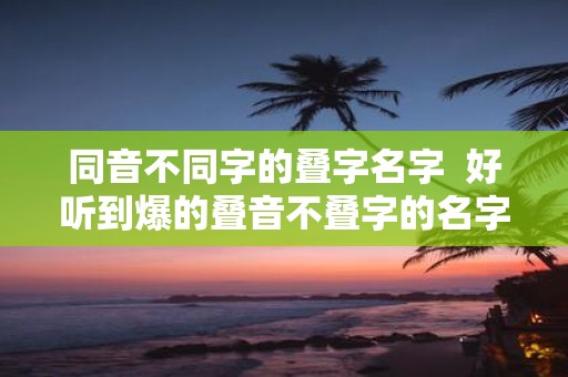 同音不同字的叠字名字 好听到爆的叠音不叠字的名字