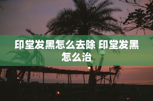 印堂发黑怎么去除 印堂发黑怎么治