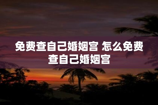 免费查自己婚姻宫 怎么免费查自己婚姻宫