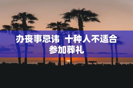 办丧事忌讳 十种人不适合参加葬礼