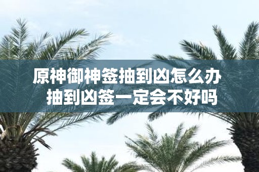 原神御神签抽到凶怎么办 抽到凶签一定会不好吗