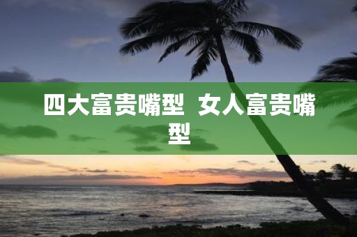 四大富贵嘴型 女人富贵嘴型
