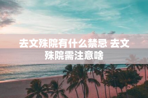 去文殊院有什么禁忌 去文殊院需注意啥