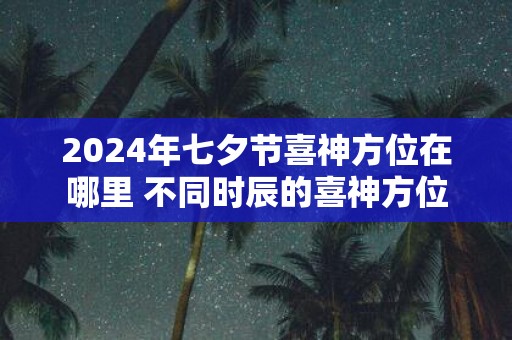 2025年七夕节喜神方位在哪里 不同时辰的喜神方位