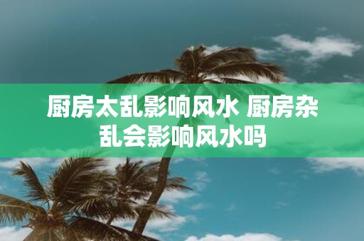 厨房太乱影响风水 厨房杂乱会影响风水吗