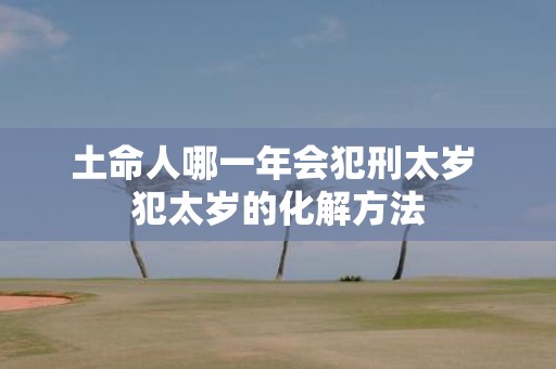 土命人哪一年会犯刑太岁 犯太岁的化解方法