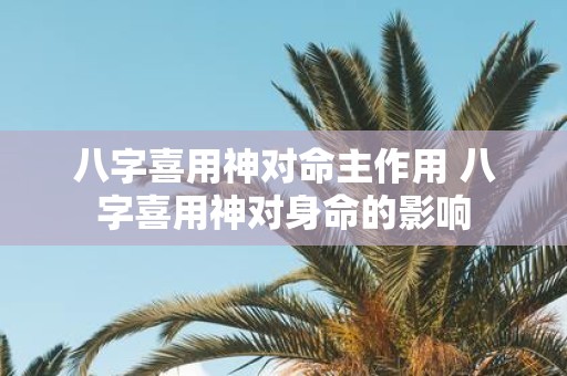 八字喜用神对命主作用 八字喜用神对身命的影响