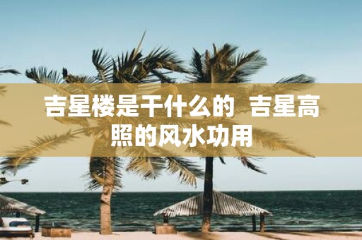 吉星楼是干什么的 吉星高照的风水功用