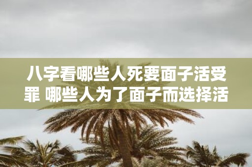 八字看哪些人死要面子活受罪 哪些人为了面子而选择活受罪