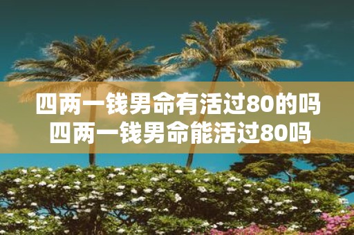 四两一钱男命有活过80的吗 四两一钱男命能活过80吗