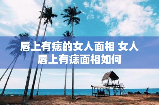 唇上有痣的女人面相 女人唇上有痣面相如何