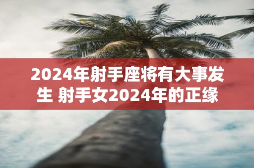 2025年射手座将有大事发生 射手女2025年的正缘