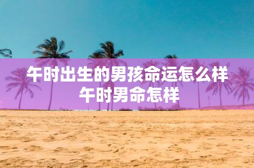 午时出生的男孩命运怎么样 午时男命怎样