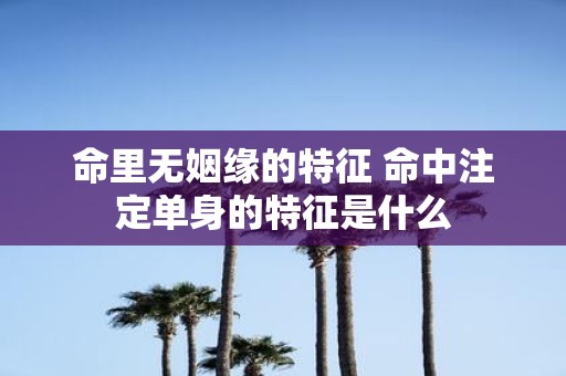 命里无姻缘的特征 命中注定单身的特征是什么