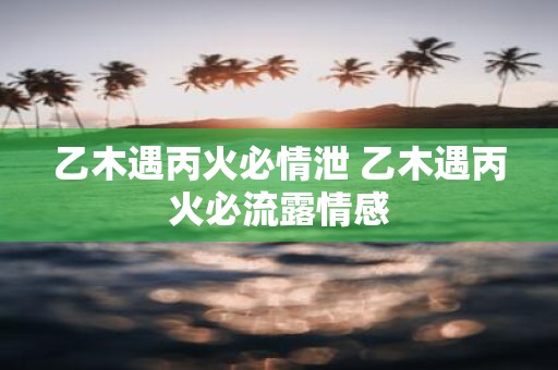 乙木遇丙火必情泄 乙木遇丙火必流露情感