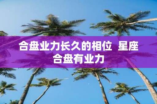 合盘业力长久的相位 星座合盘有业力