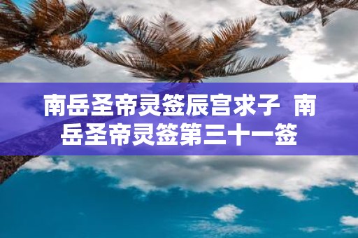 南岳圣帝灵签辰宫求子 南岳圣帝灵签第三十一签