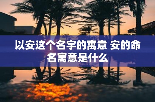 以安这个名字的寓意 安的命名寓意是什么