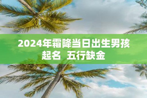 2025年霜降当日出生男孩起名 五行缺金