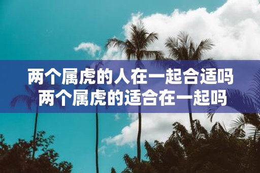 两个属虎的人在一起合适吗 两个属虎的适合在一起吗
