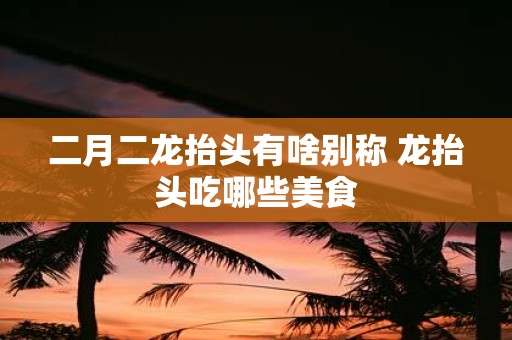 二月二龙抬头有啥别称 龙抬头吃哪些美食