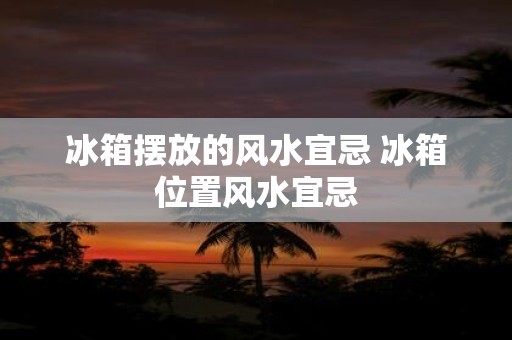 冰箱摆放的风水宜忌 冰箱位置风水宜忌