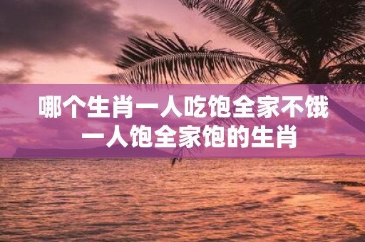 哪个生肖一人吃饱全家不饿 一人饱全家饱的生肖